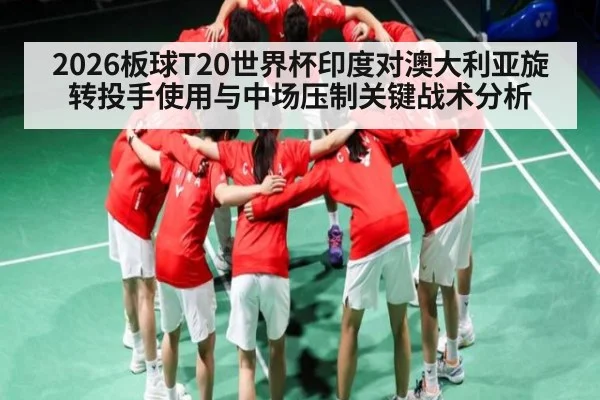 2026板球T20世界杯印度对澳大利亚旋转投手使用与中场压制关键战术分析